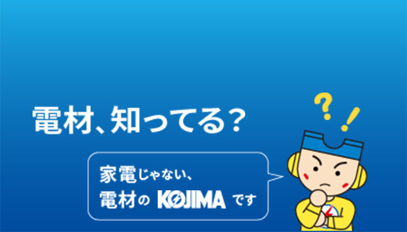 電材、知ってる？家電じゃない電材のKOJIMAです。