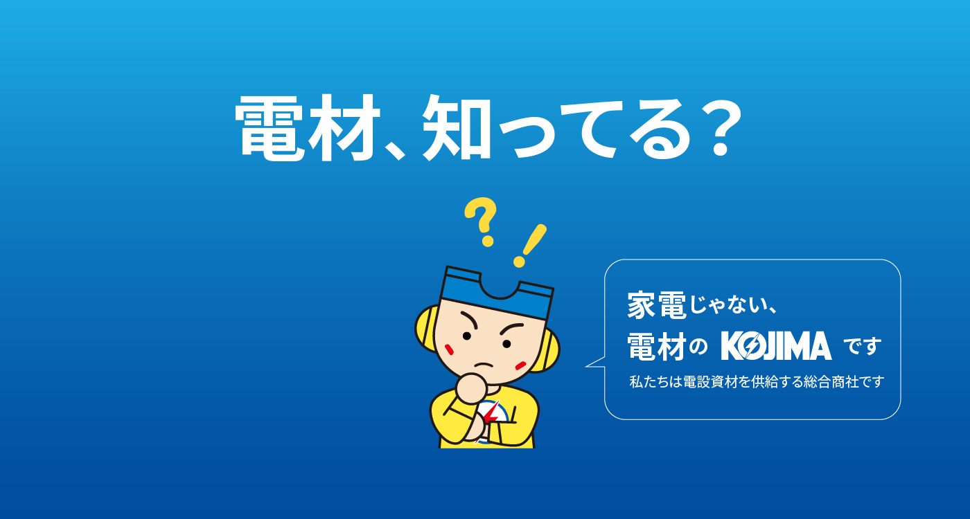 電材、知ってる？家電じゃない電材のKOJIMAです。