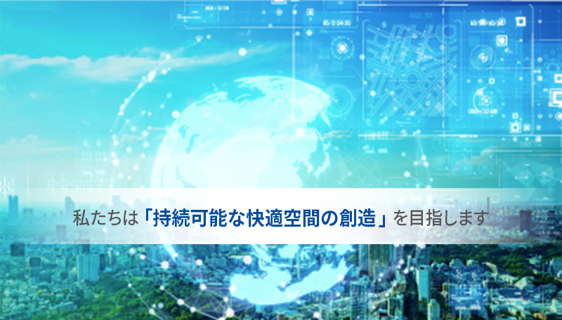 私たちは「持続可能な快適空間の創造」を目指します