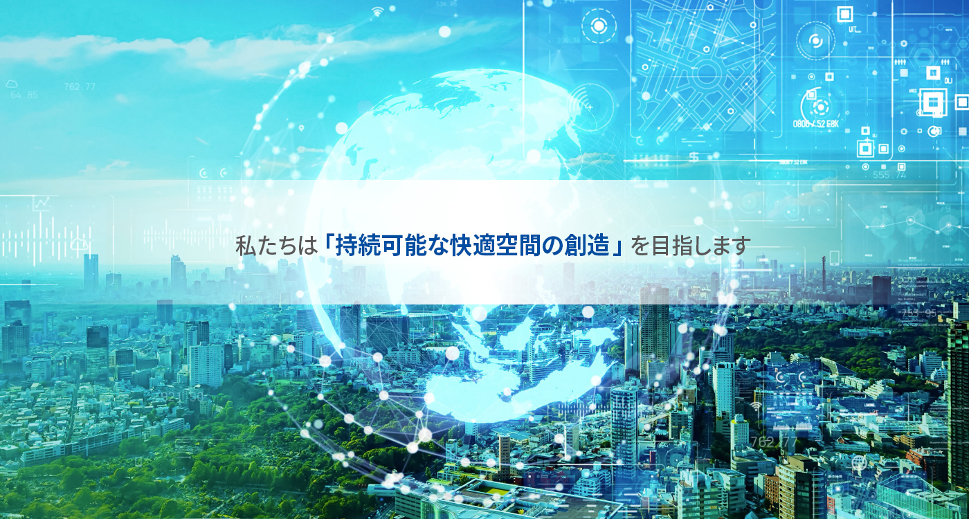 私たちは「持続可能な快適空間の創造」を目指します